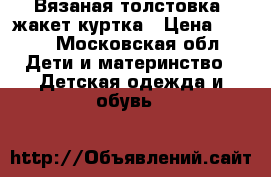 Вязаная толстовка/ жакет куртка › Цена ­ 250 - Московская обл. Дети и материнство » Детская одежда и обувь   